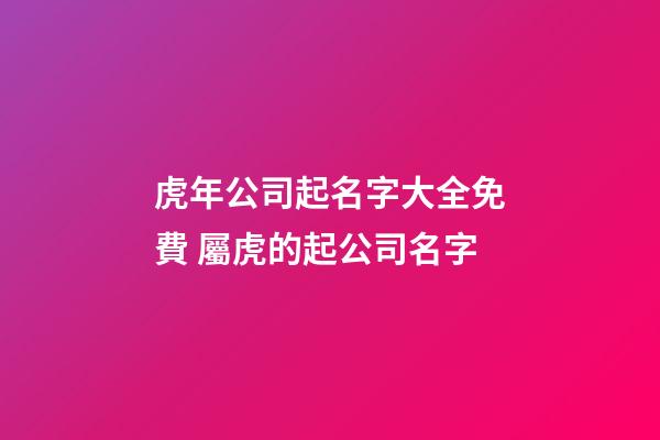 虎年公司起名字大全免費 屬虎的起公司名字-第1張-公司起名-玄機派